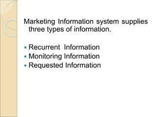 Marketing Information system supplies
three types of information.
 Recurrent Information
 Monitoring Information
 Requested Information
 