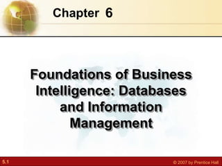5.1 © 2007 by Prentice Hall
6
Chapter
Foundations of Business
Intelligence: Databases
and Information
Management
 