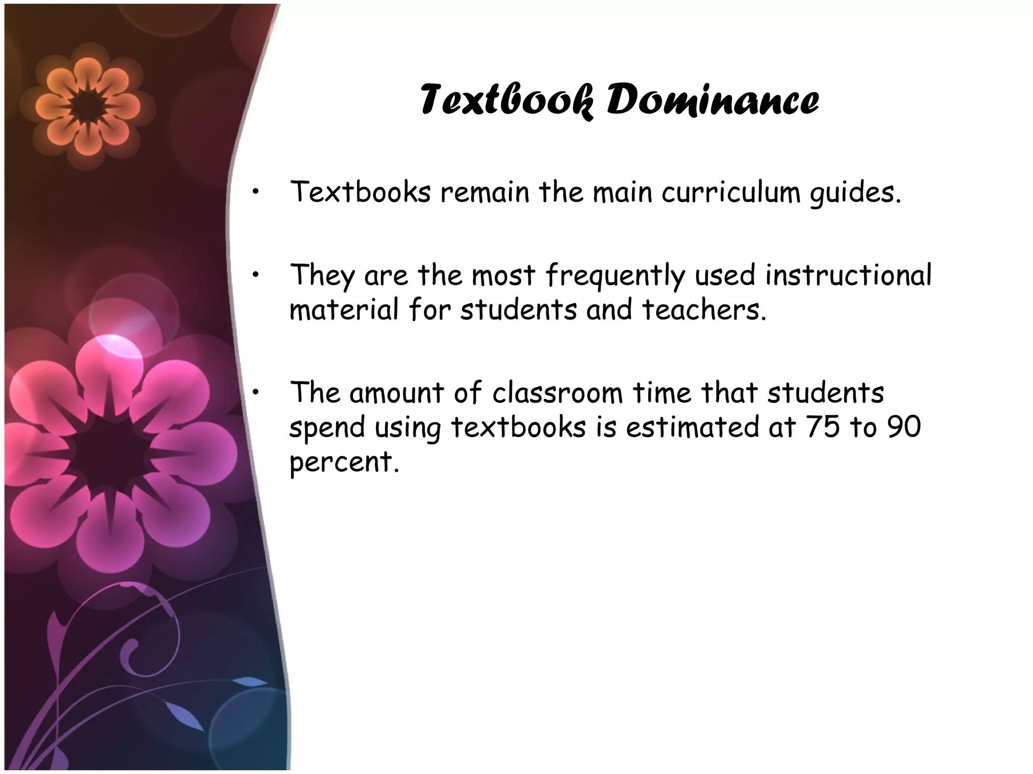 Textbook Dominance
• Textbooks remain the main curriculum guides.
• They are the most frequently used instructional
material for students and teachers.
• The amount of classroom time that students
spend using textbooks is estimated at 75 to 90
percent.
 
