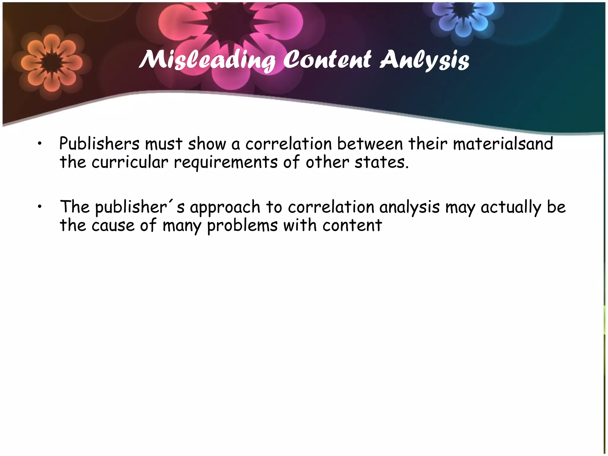 Misleading Content Anlysis
• Publishers must show a correlation between their materialsand
the curricular requirements of other states.
• The publisher´s approach to correlation analysis may actually be
the cause of many problems with content
 