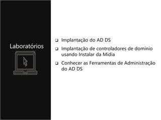 Laboratórios
 Implantação do AD DS
 Implantação de controladores de domínio
usando Instalar da Mídia
 Conhecer as Ferramentas de Administração
do AD DS
 