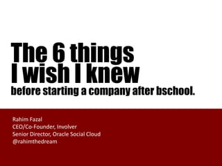 The 6 things
I wish Iaknew bschool.
before starting company after

Rahim Fazal
CEO/Co-Founder, Involver
Senior Director, Oracle Social Cloud
@rahimthedream
 