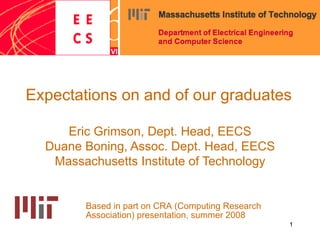 Expectations on and of our graduates Eric Grimson, Dept. Head, EECS Duane Boning, Assoc. Dept. Head, EECS Massachusetts Institute of Technology Based in part on CRA (Computing Research Association) presentation, summer 2008 