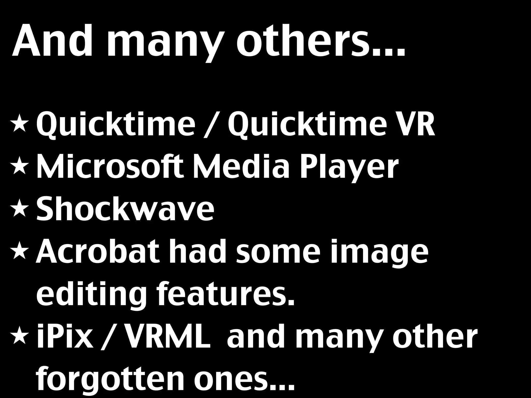 And many others...
★ Quicktime  / Quicktime VR
★ Microsoft Media Player
★ Shockwave
★ Acrobat had some image
  editing features.
★ iPix / VRML and many other
  forgotten ones...
 