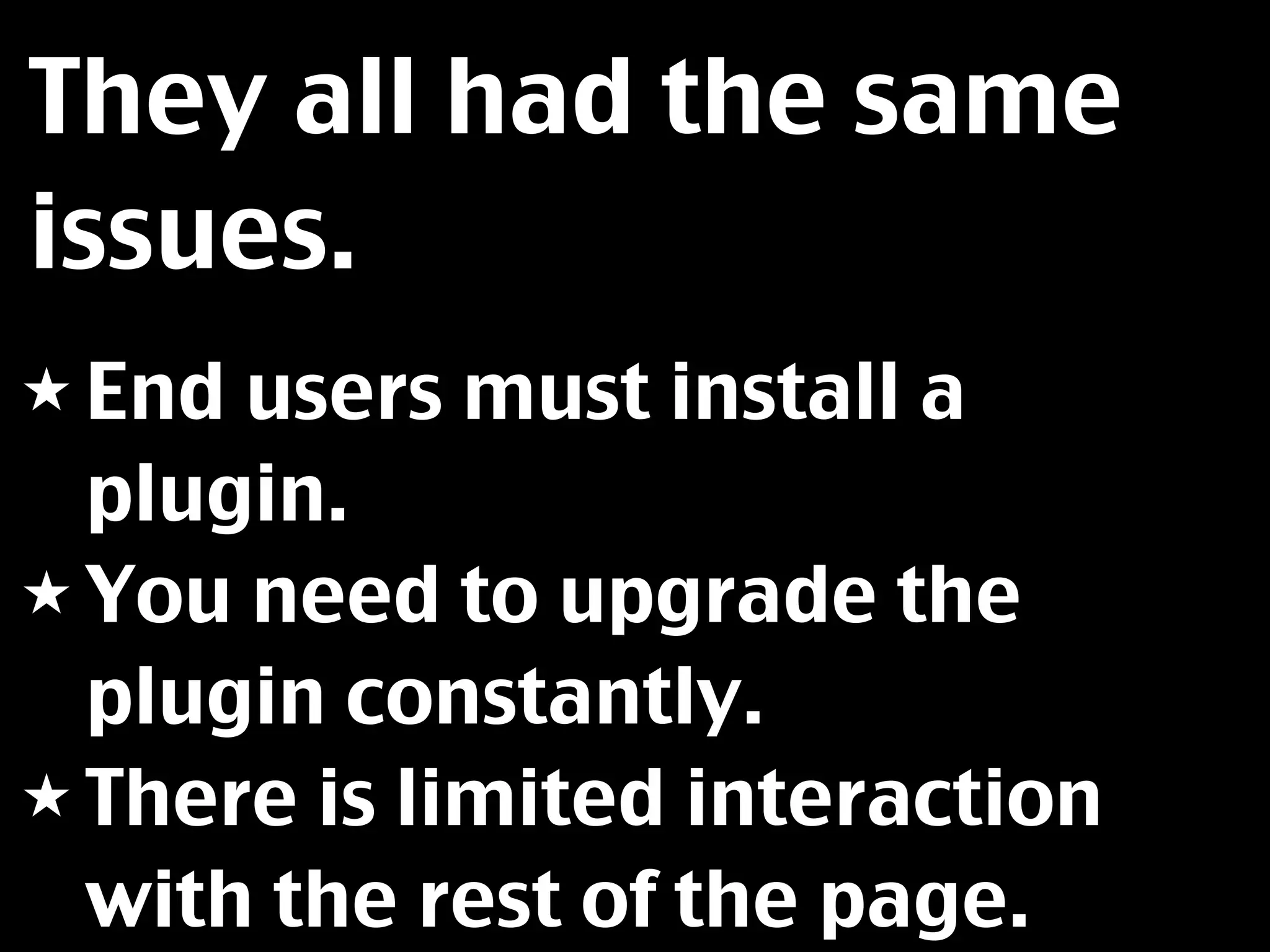 They all had the same
issues.
★ End users must install a
  plugin.
★ You need to upgrade the
  plugin constantly.
★ There is limited interaction
  with the rest of the page.
 