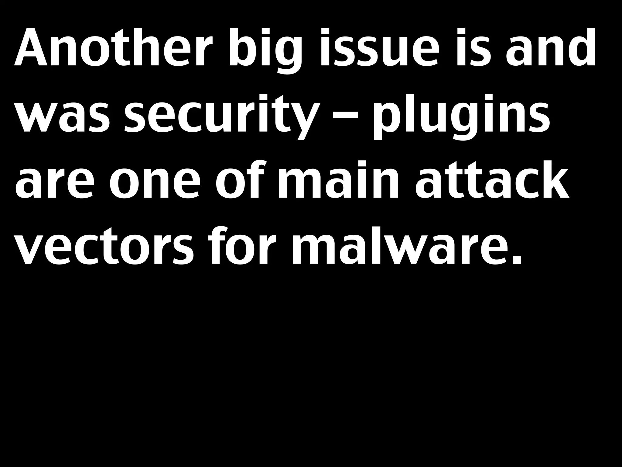 Another big issue is and
was security – plugins
are one of main attack
vectors for malware.
 