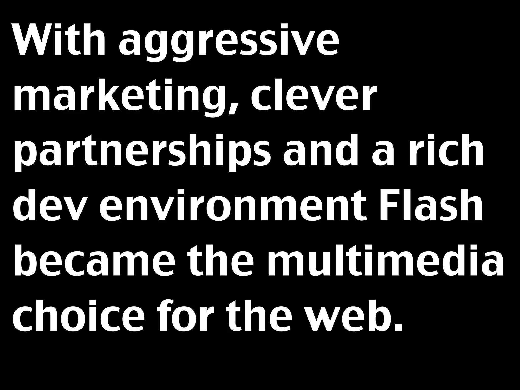 With aggressive
marketing, clever
partnerships and a rich
dev environment Flash
became the multimedia
choice for the web.
 