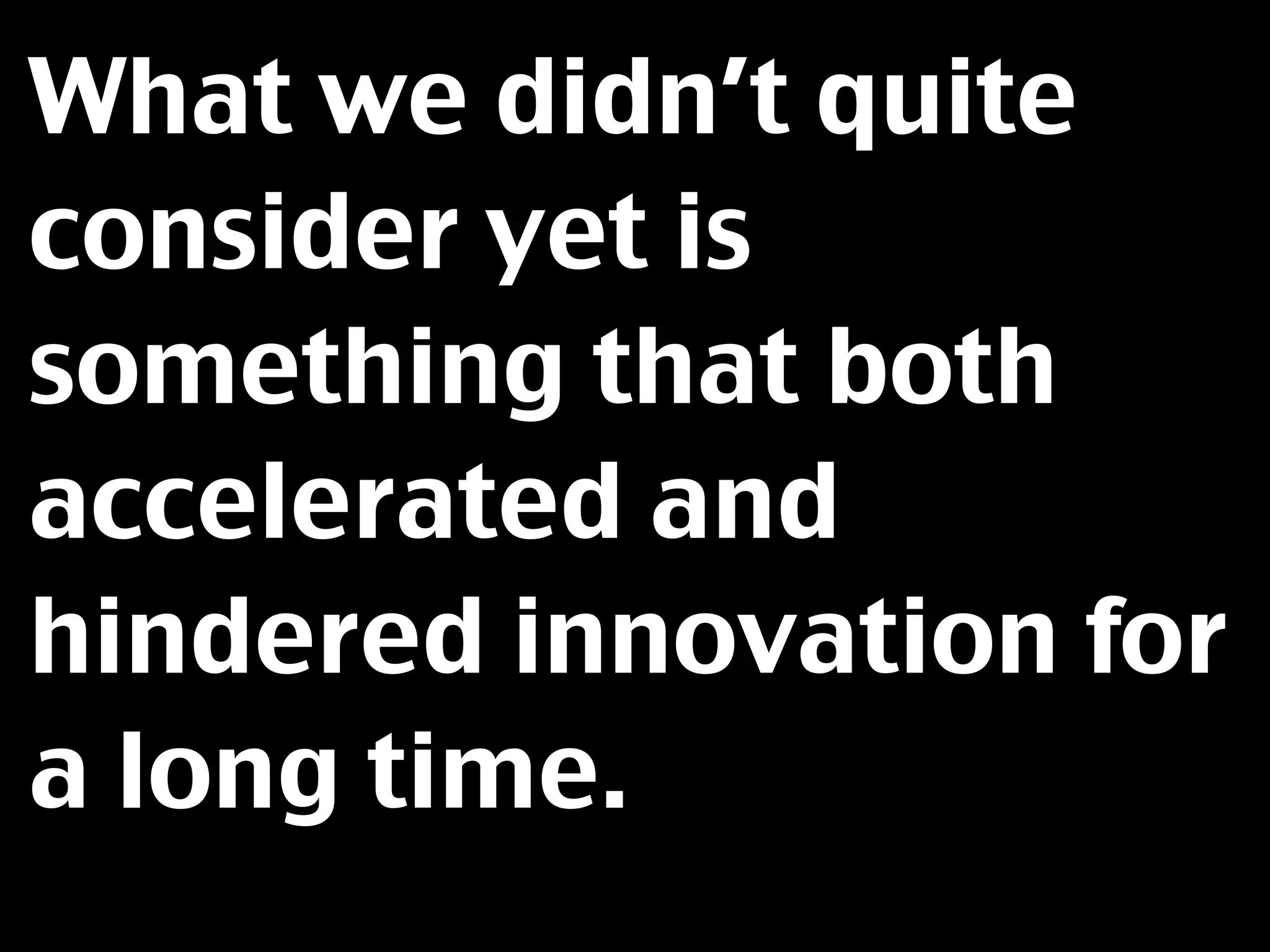 What we didn’t quite
consider yet is
something that both
accelerated and
hindered innovation for
a long time.
 