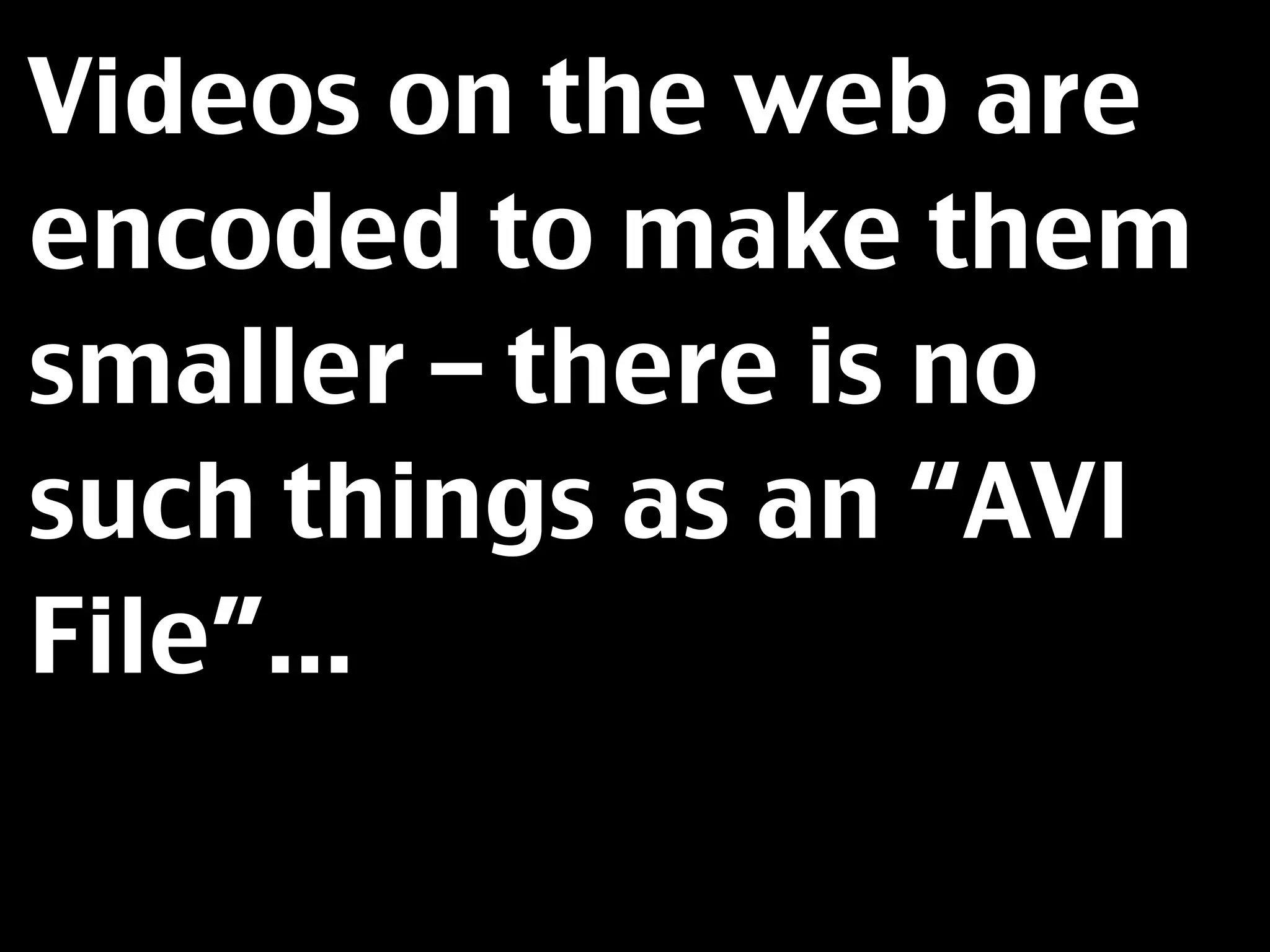 Videos on the web are
encoded to make them
smaller – there is no
such things as an “AVI
File”...
 
