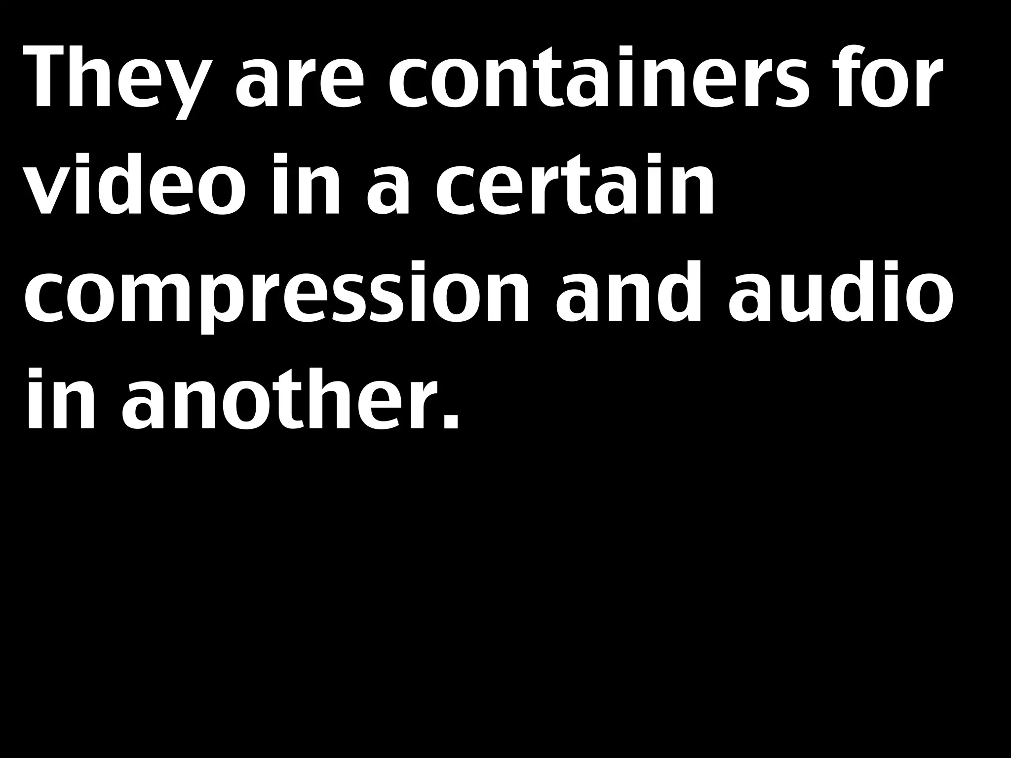 They are containers for
video in a certain
compression and audio
in another.
 