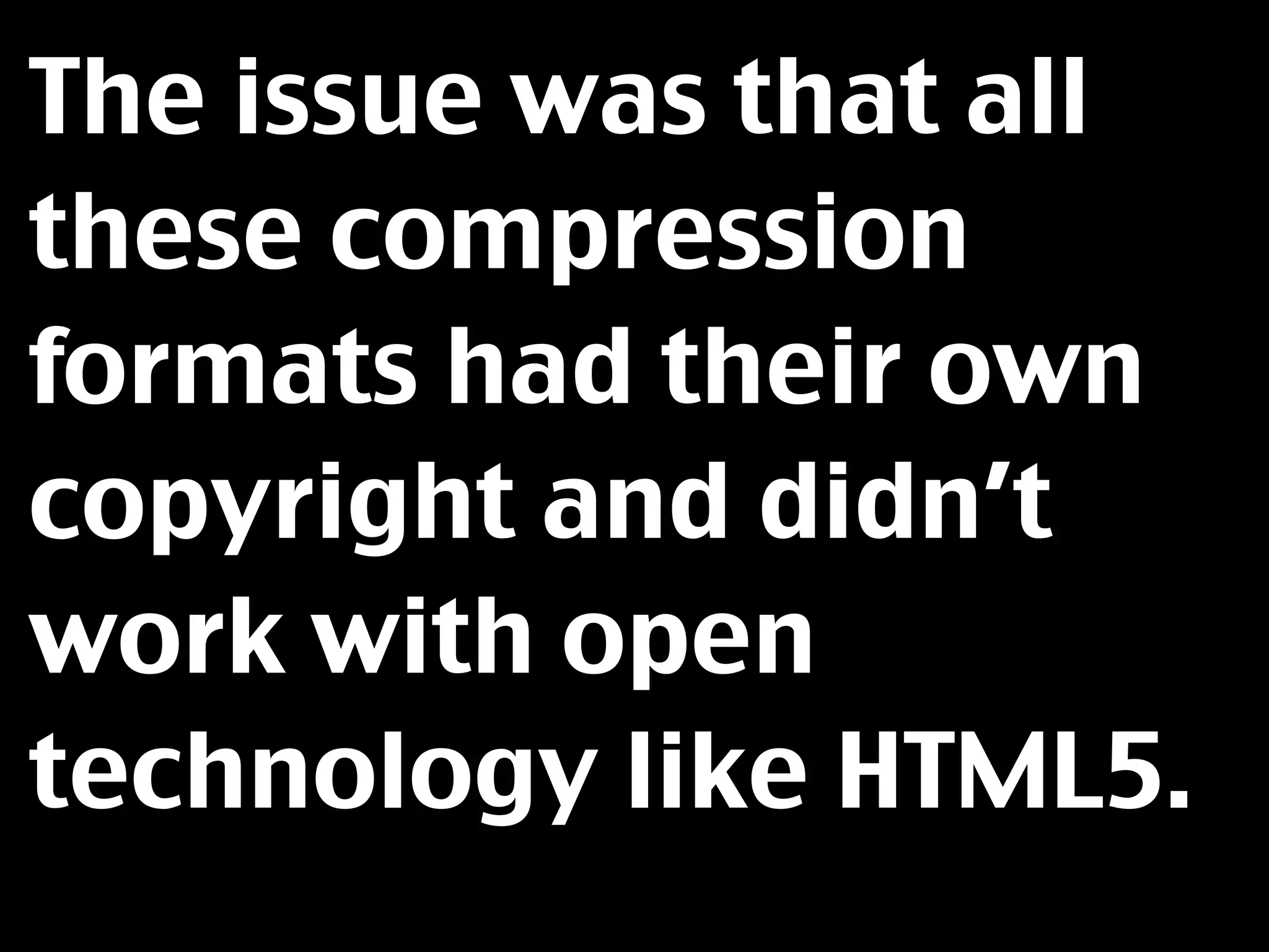 The issue was that all
these compression
formats had their own
copyright and didn’t
work with open
technology like HTML5.
 
