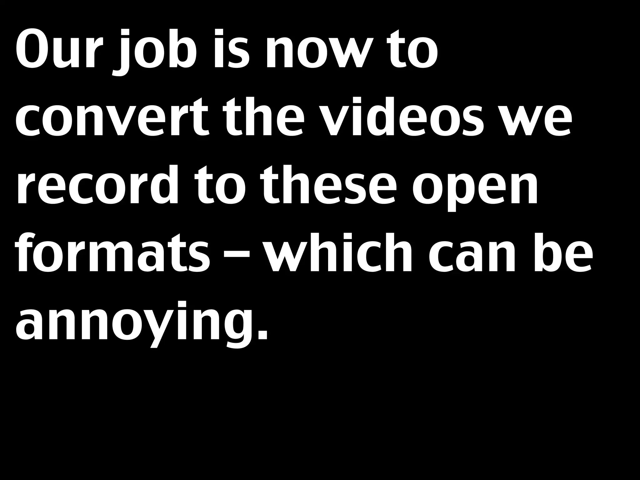 Our job is now to
convert the videos we
record to these open
formats – which can be
annoying.
 