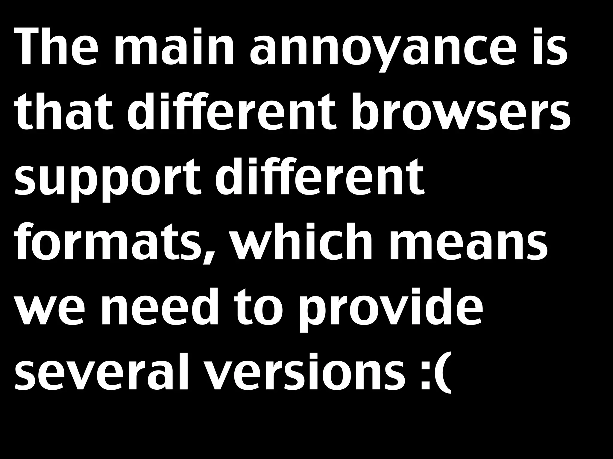 The main annoyance is
that different browsers
support different
formats, which means
we need to provide
several versions :(
 