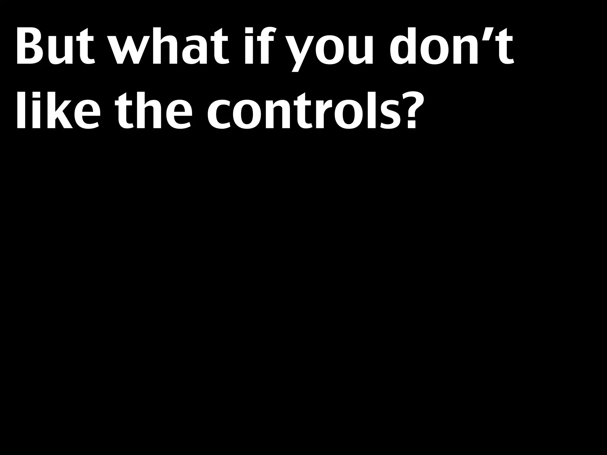But what if you don’t
like the controls?
 