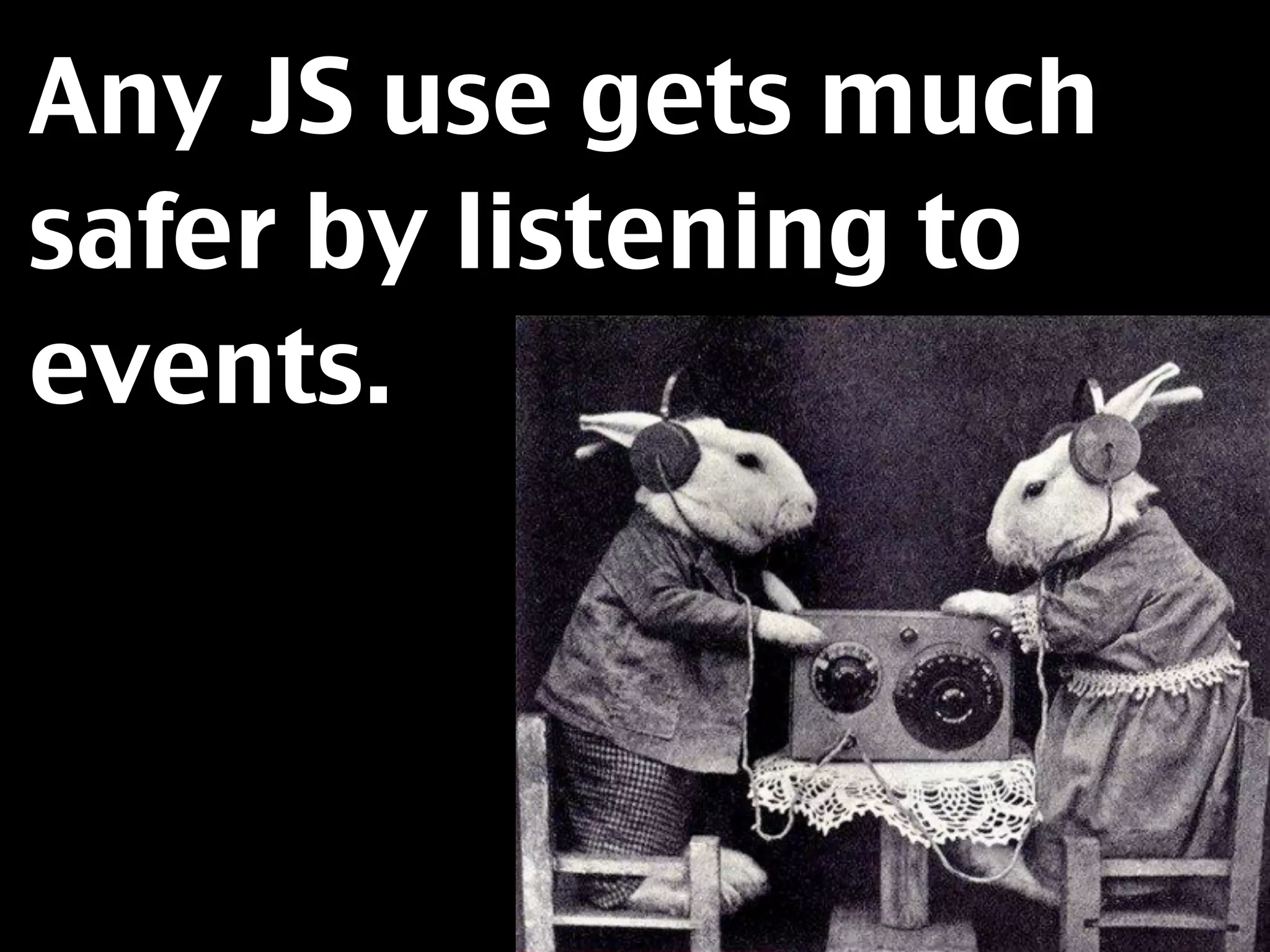 Any JS use gets much
safer by listening to
events.
 