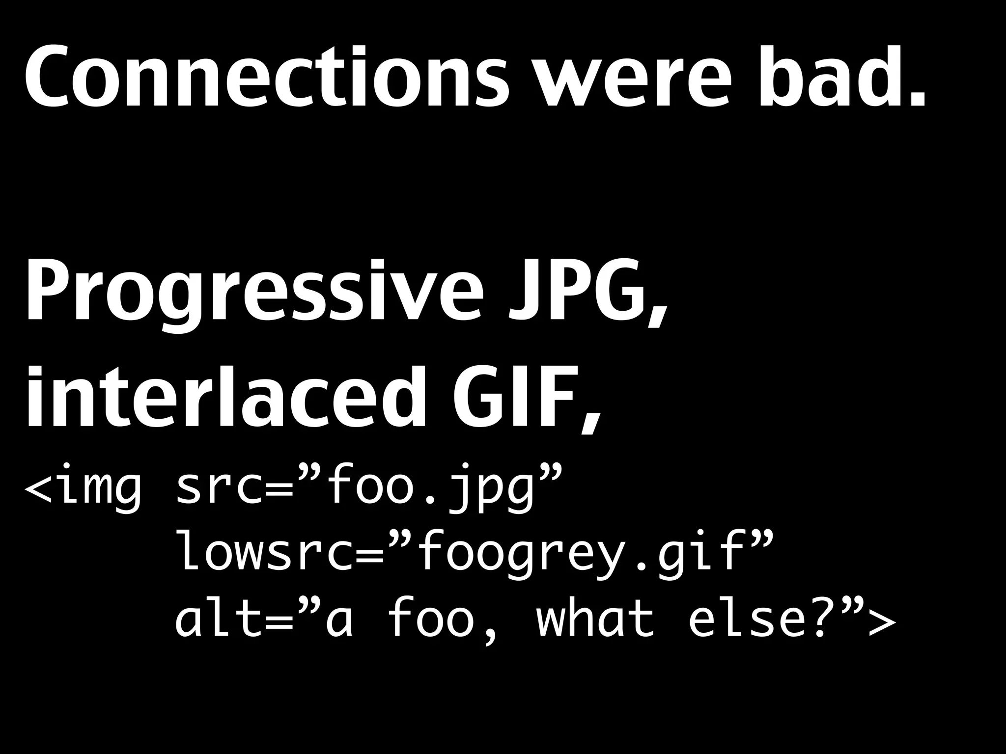Connections were bad.

Progressive JPG,
interlaced GIF,
<img src=”foo.jpg”
     lowsrc=”foogrey.gif”
     alt=”a foo, what else?”>
 