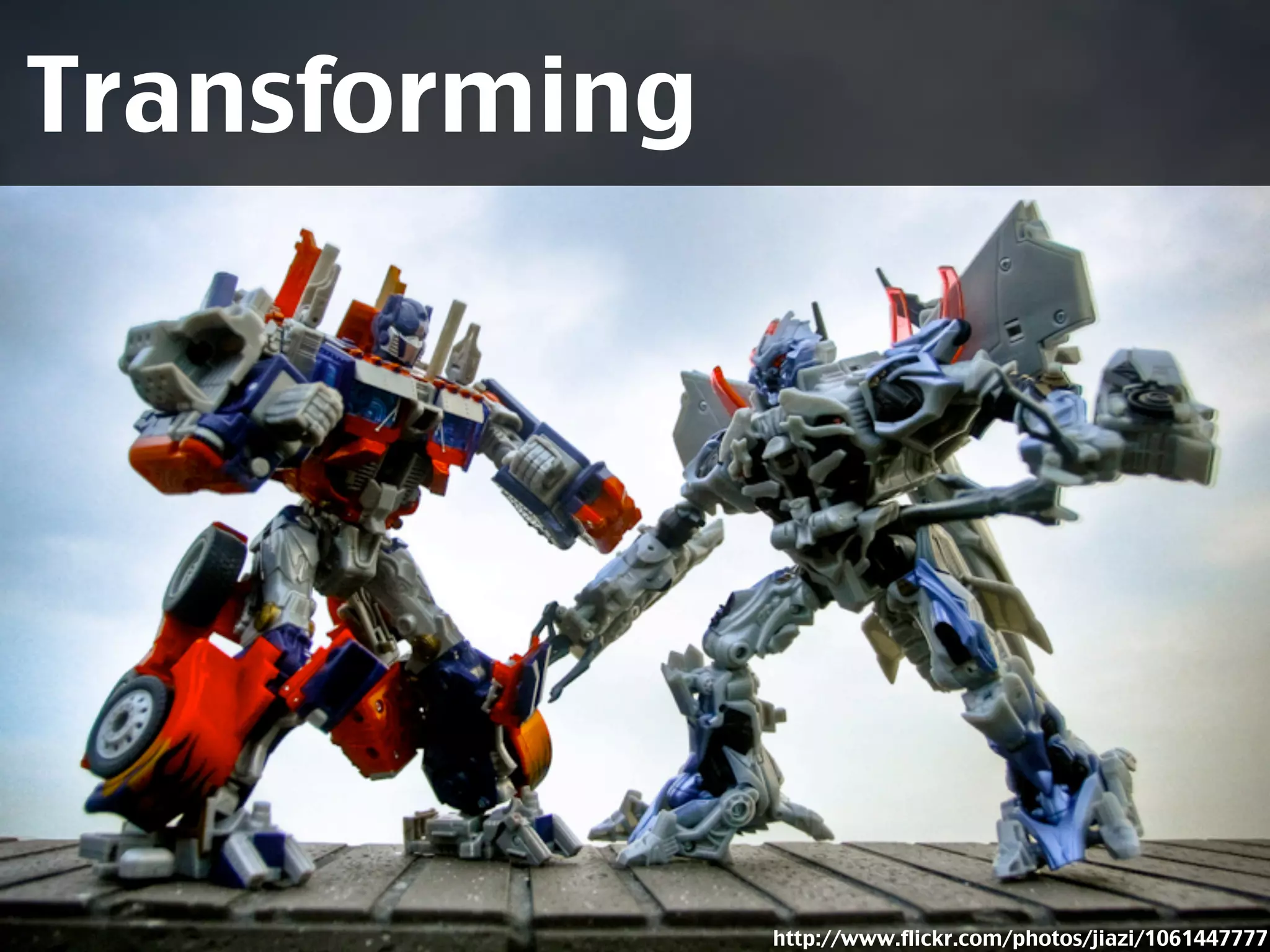 Transforming




               http://www.flickr.com/photos/jiazi/1061447777
 