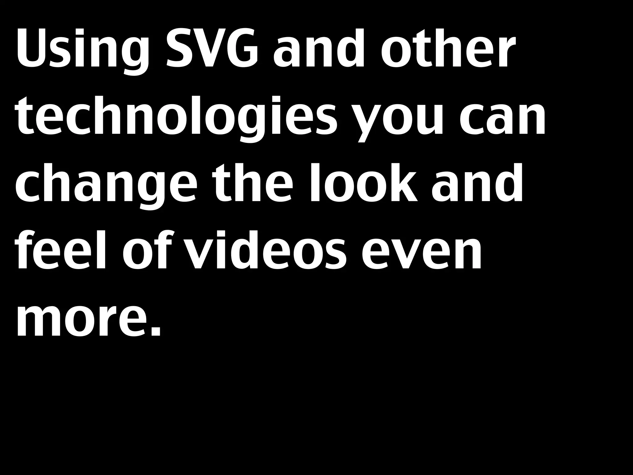 Using SVG and other
technologies you can
change the look and
feel of videos even
more.
 