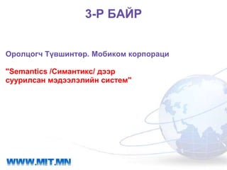 3-Р БАЙР


Оролцогч Түвшинтөр. Мобиком корпораци

"Semantics /Симантикс/ дээр
суурилсан мэдээлэлийн систем"
 