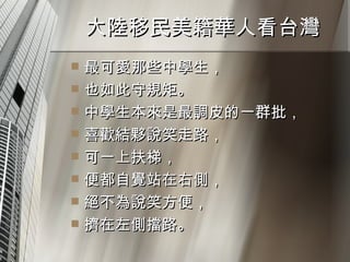 大陸移民美籍華人看台灣  最可愛那些中學生， 也如此守規矩。 中學生本來是最調皮的一群批， 喜歡結夥說笑走路， 可一上扶梯， 便都自覺站在右側， 絕不為說笑方便， 擠在左側擋路。 