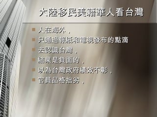大陸移民美籍華人看台灣  人在海外， 只通過報紙和電視發布的點滴 去認識台灣， 結果是負面的， 以為台灣政府績效不彰， 官員品格拙劣， 