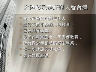 大陸移民美籍華人看台灣  台北社會開始對三代人 進行不屈不撓的文明教育， 已見碩果纍纍。 現在台灣實施十二年義務教育， 所有青少年都起碼高中畢業， 進一步建設文明社會， 更有雄厚基礎 