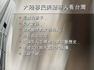 大陸移民美籍華人看台灣  這樣的孩子， 長大之後， 當然會成為文明的人。 而且由此可知， 不論有人怎樣地企圖切斷歷史， 中國文化將永遠代代承傳， 延綿不絕。 