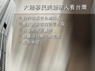 大陸移民美籍華人看台灣  我們生活在台灣的人， 整天被政客的語言污染， 被電視疲勞轟炸， 總覺得台灣一無是處， 沒有希望。 
