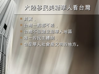 大陸移民美籍華人看台灣  其實， 台灣一點都不差， 台灣不但建立起華人地區 唯一的民主體制， 也是華人社會最文明的地方。 
