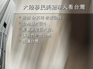 大陸移民美籍華人看台灣  就像 余英時 教授說的： 台灣雖然很小， 影響卻是巨大的。 讓我們珍惜台灣、 愛護台灣。 