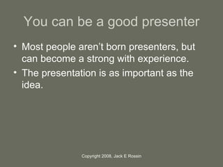 You can be a good presenter <ul><li>Most people aren’t born presenters, but can become a strong with experience. </li></ul...