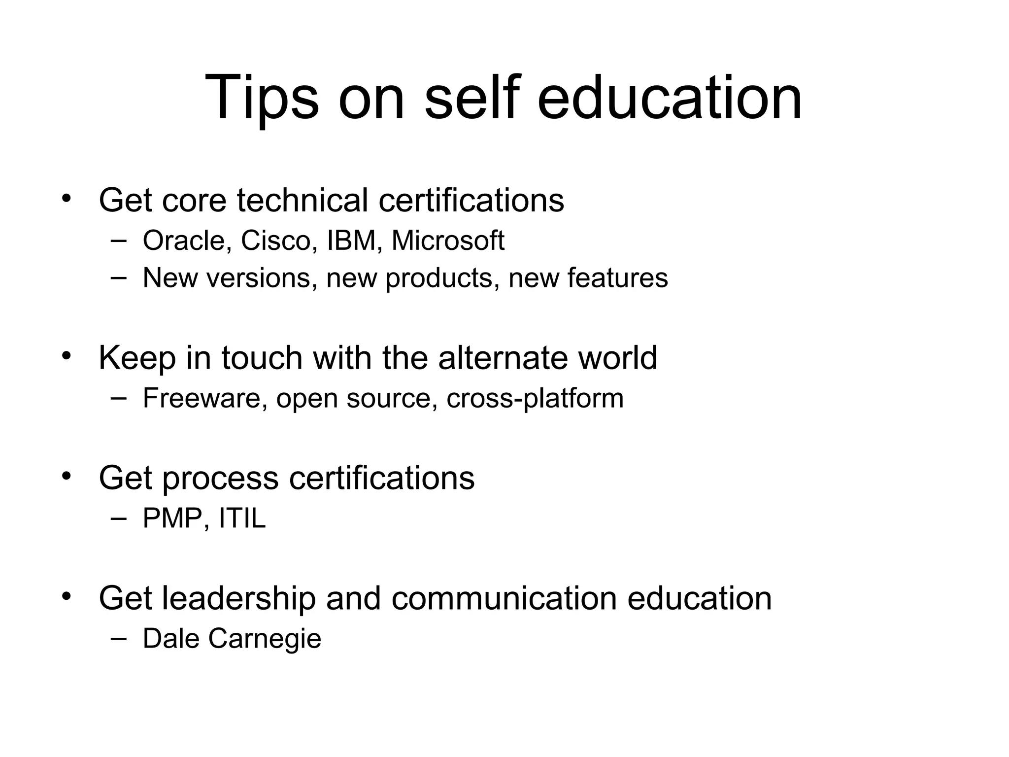 Tips on self education
• Get core technical certifications
– Oracle, Cisco, IBM, Microsoft
– New versions, new products, new features
• Keep in touch with the alternate world
– Freeware, open source, cross-platform
• Get process certifications
– PMP, ITIL
• Get leadership and communication education
– Dale Carnegie
 