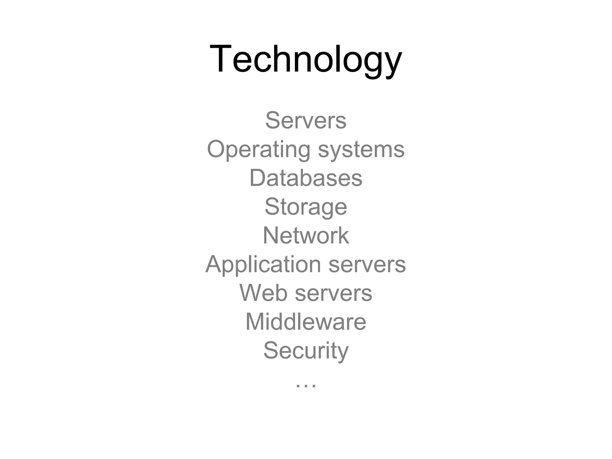 Technology
Servers
Operating systems
Databases
Storage
Network
Application servers
Web servers
Middleware
Security
…
 