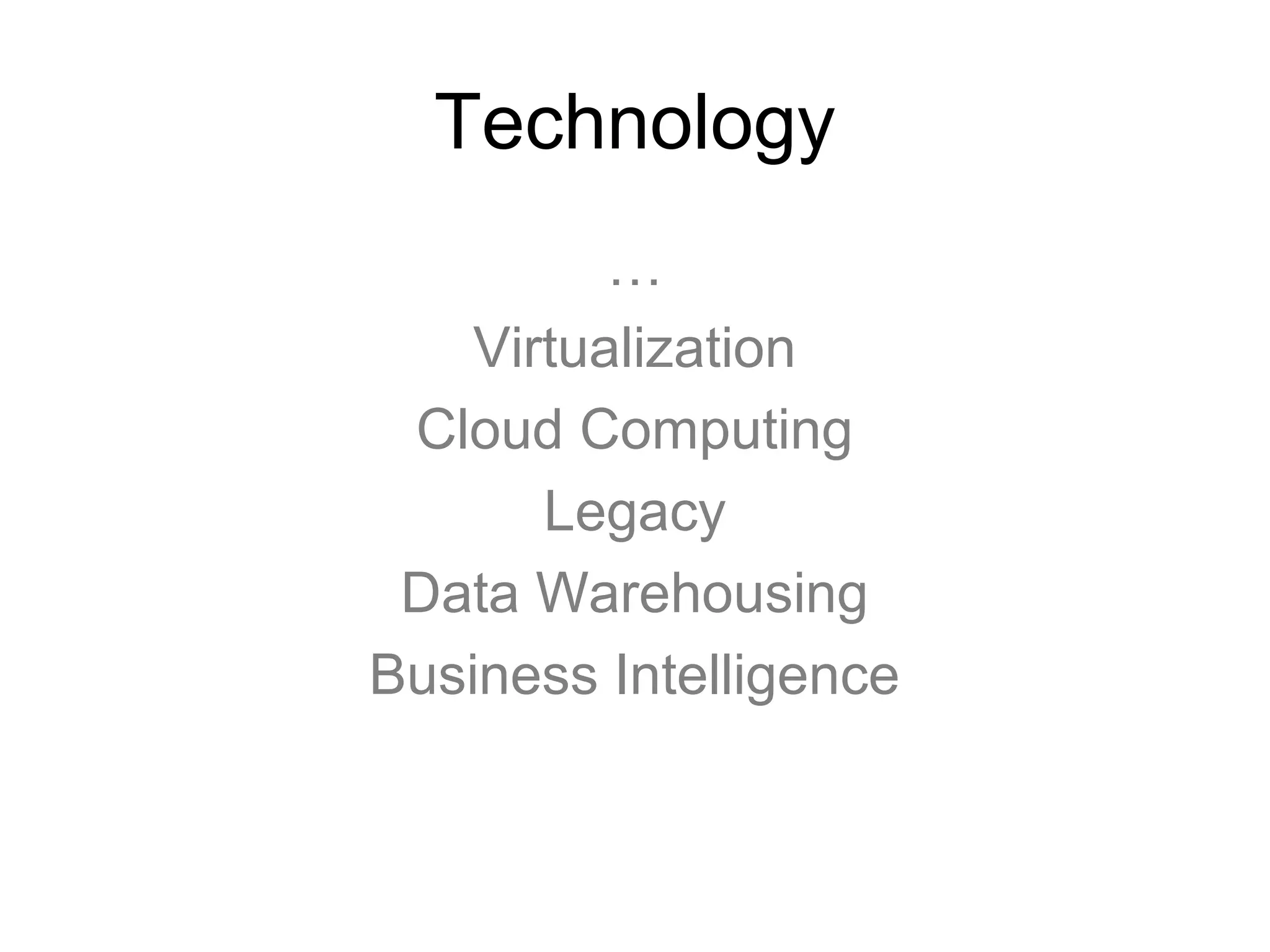 Technology
…
Virtualization
Cloud Computing
Legacy
Data Warehousing
Business Intelligence
 