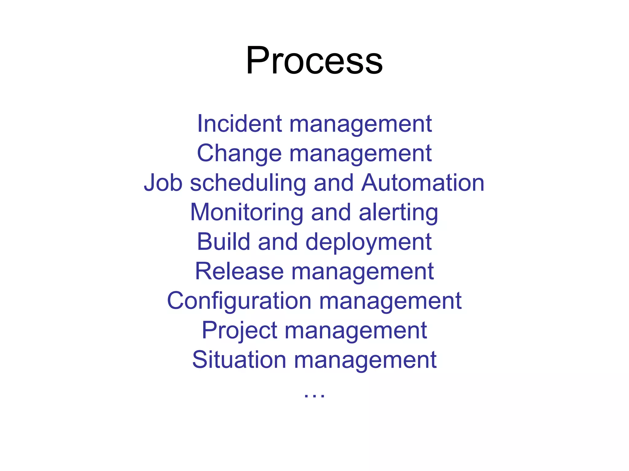 Process
Incident management
Change management
Job scheduling and Automation
Monitoring and alerting
Build and deployment
Release management
Configuration management
Project management
Situation management
…
 