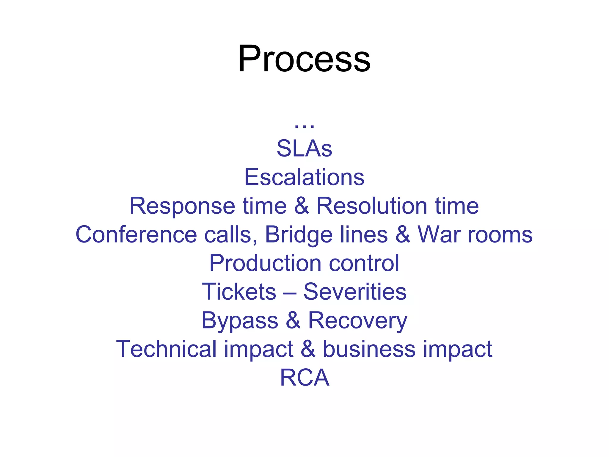 Process
…
SLAs
Escalations
Response time & Resolution time
Conference calls, Bridge lines & War rooms
Production control
Tickets – Severities
Bypass & Recovery
Technical impact & business impact
RCA
 