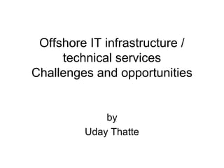 Offshore IT infrastructure /
technical services
Challenges and opportunities
by
Uday Thatte
 