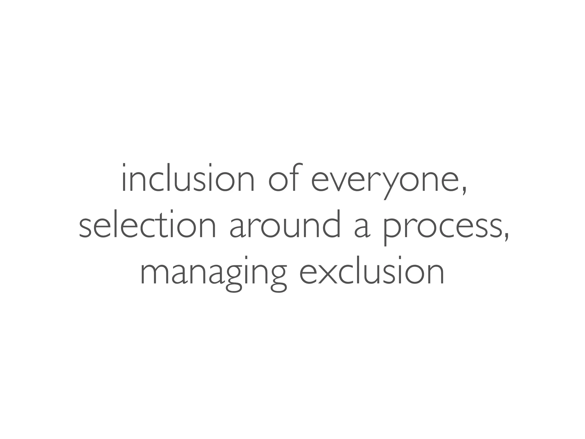 inclusion of everyone,
selection around a process,
managing exclusion
 