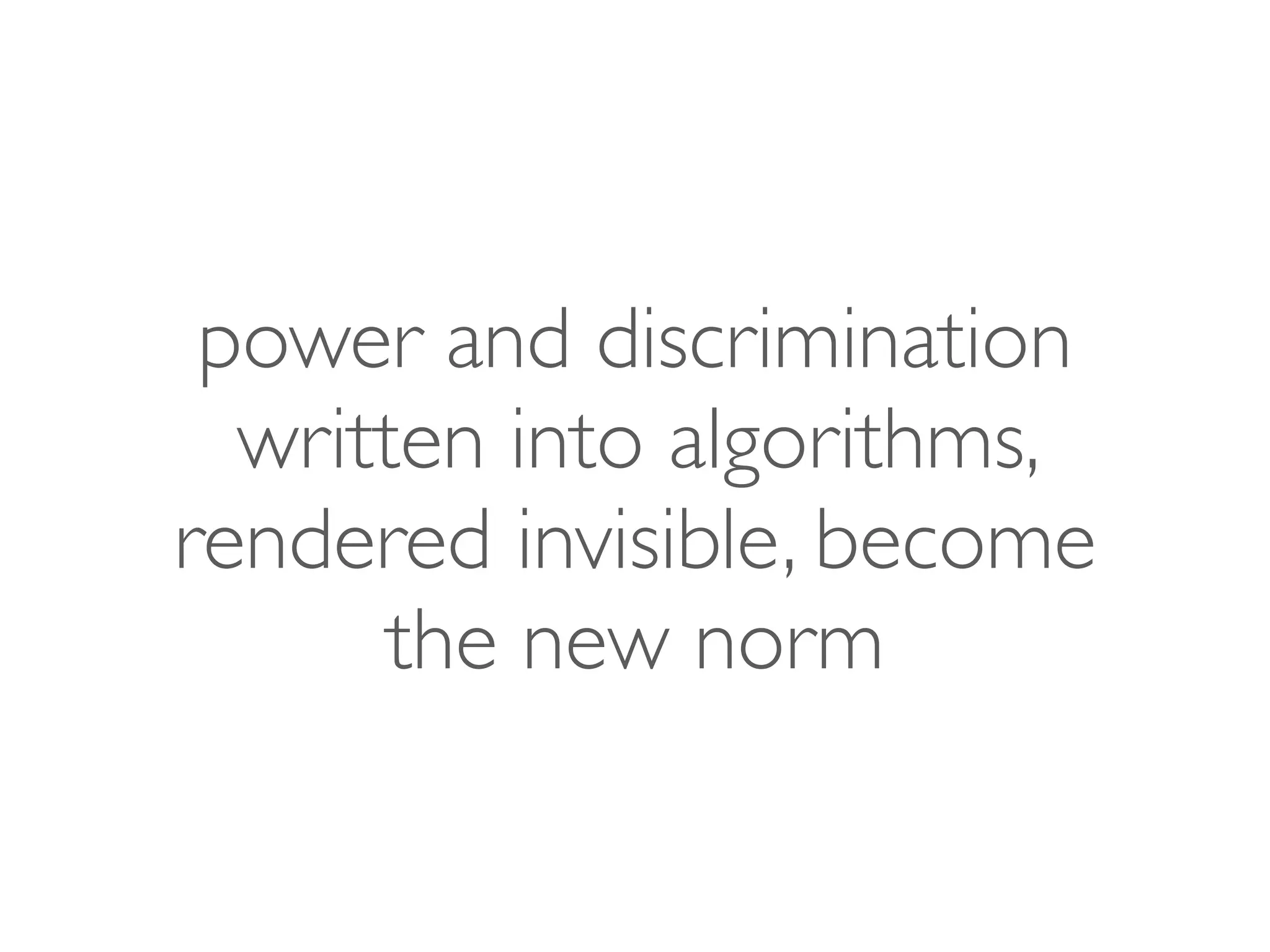 power and discrimination
written into algorithms,
rendered invisible, become
the new norm
 