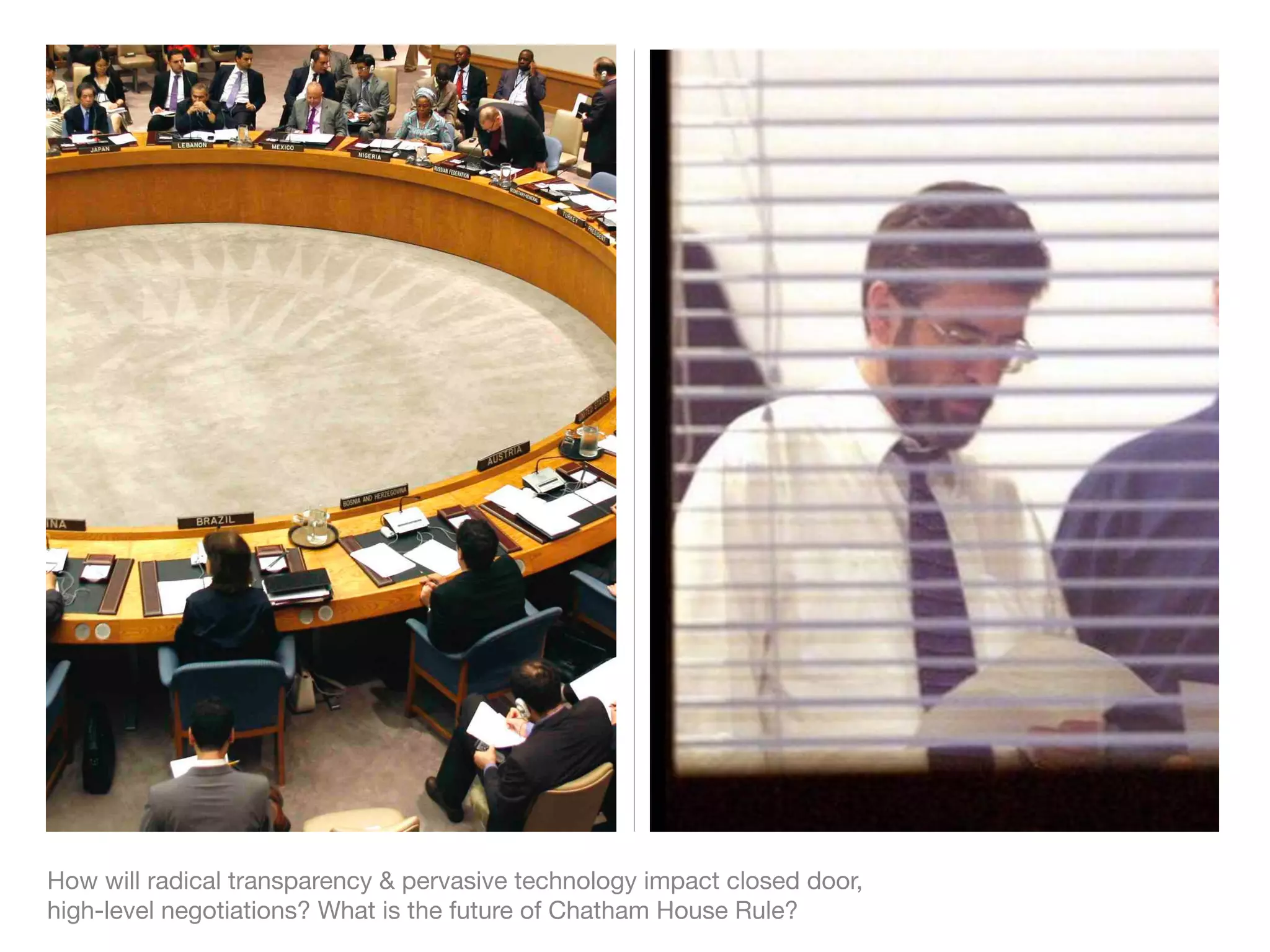 How will radical transparency & pervasive technology impact closed door,
high-level negotiations? What is the future of Chatham House Rule?
 