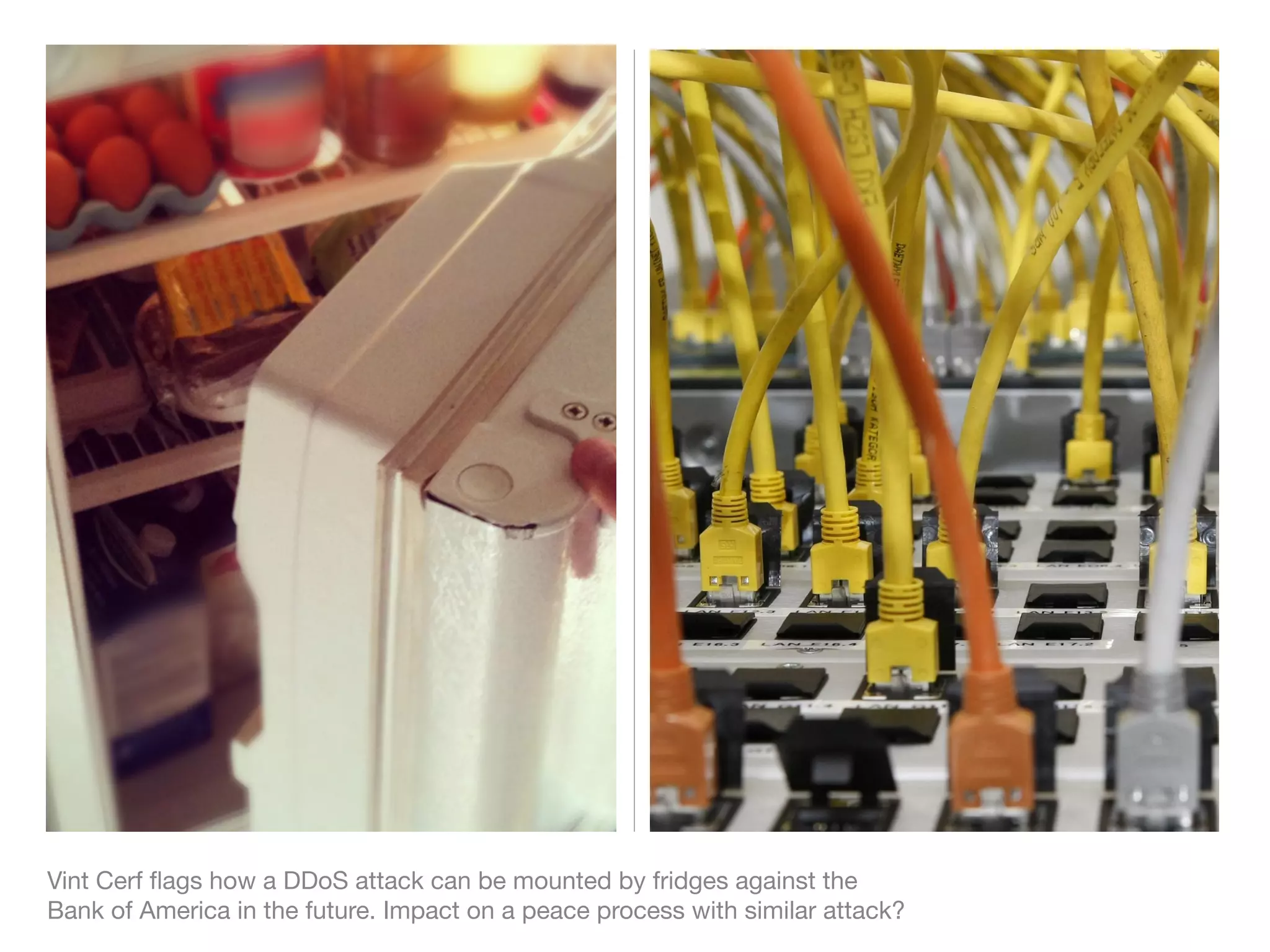 Vint Cerf ﬂags how a DDoS attack can be mounted by fridges against the
Bank of America in the future. Impact on a peace process with similar attack?
 