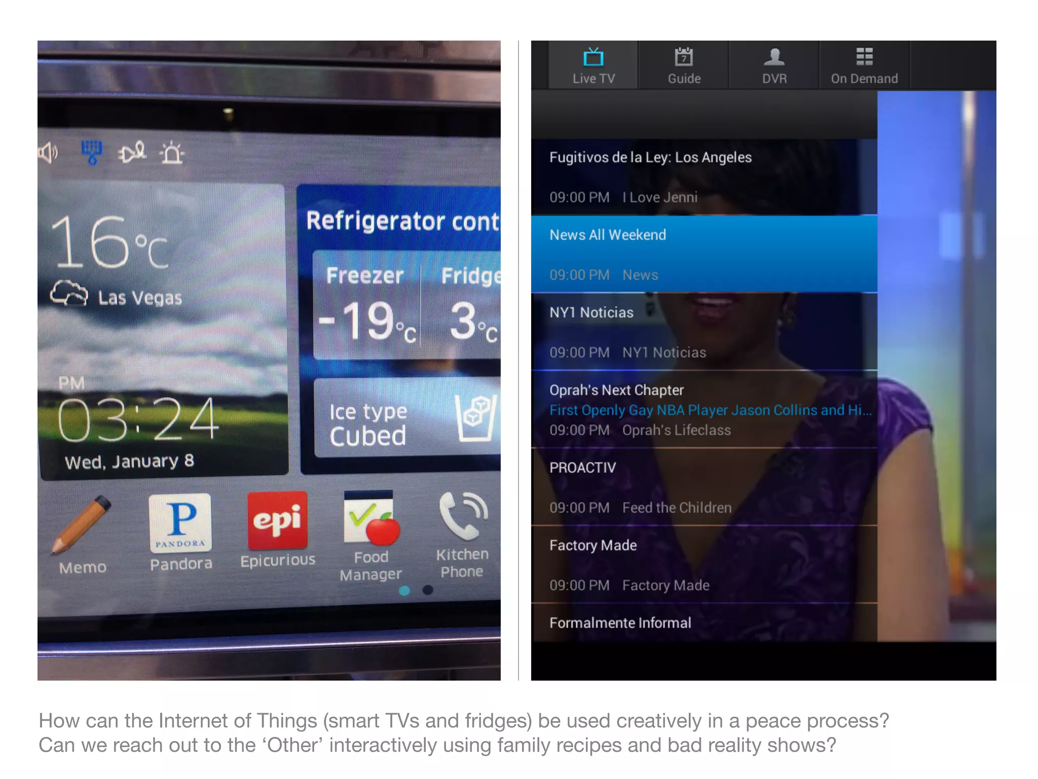 How can the Internet of Things (smart TVs and fridges) be used creatively in a peace process?
Can we reach out to the ‘Other’ interactively using family recipes and bad reality shows?
 