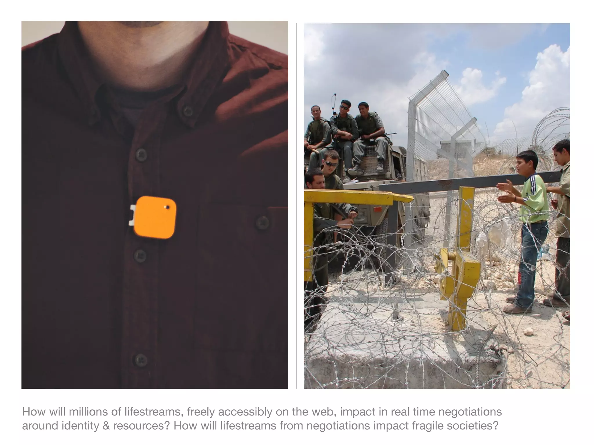 How will millions of lifestreams, freely accessibly on the web, impact in real time negotiations
around identity & resources? How will lifestreams from negotiations impact fragile societies?
 