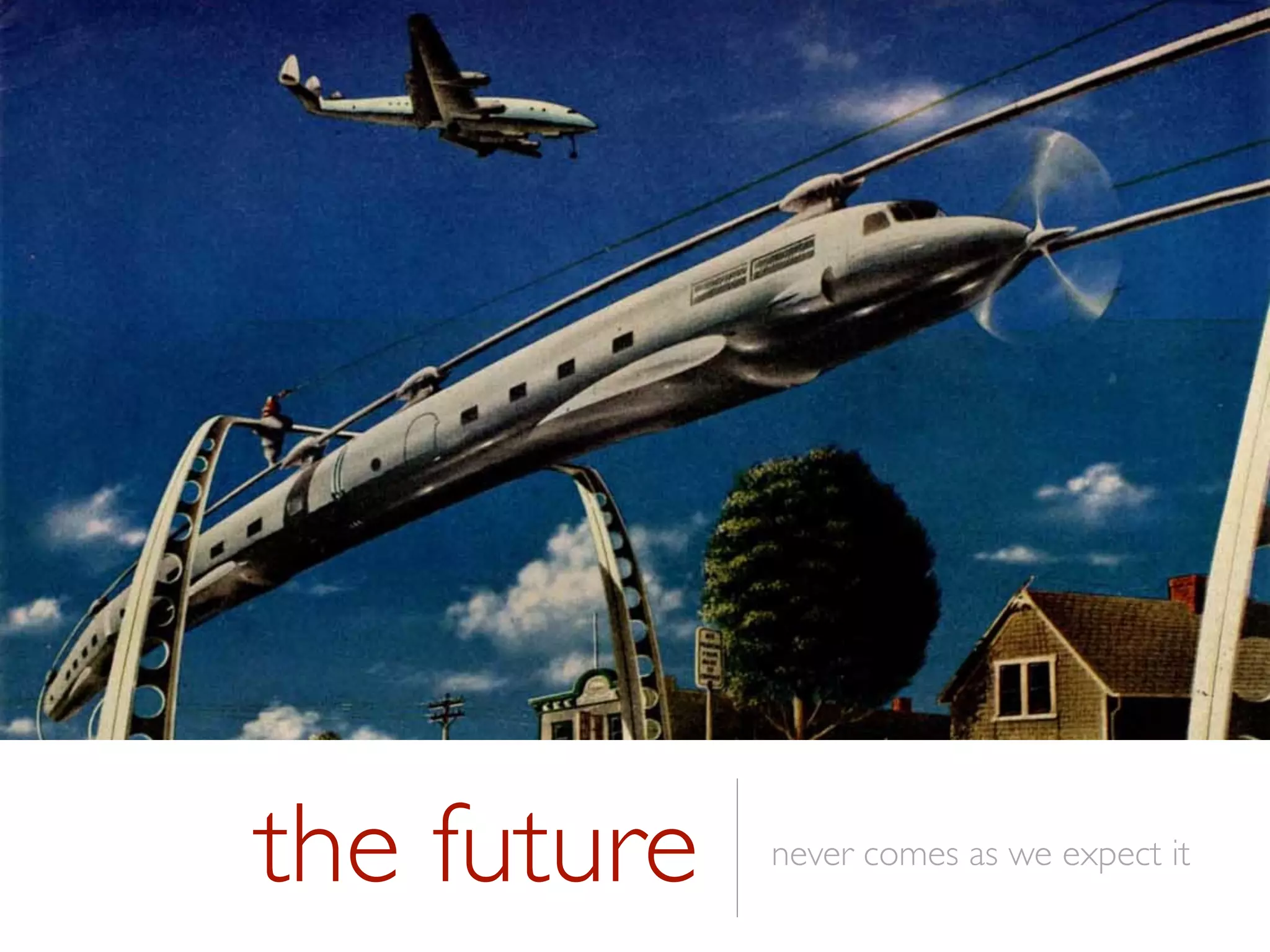 the future never comes as we expect it
 