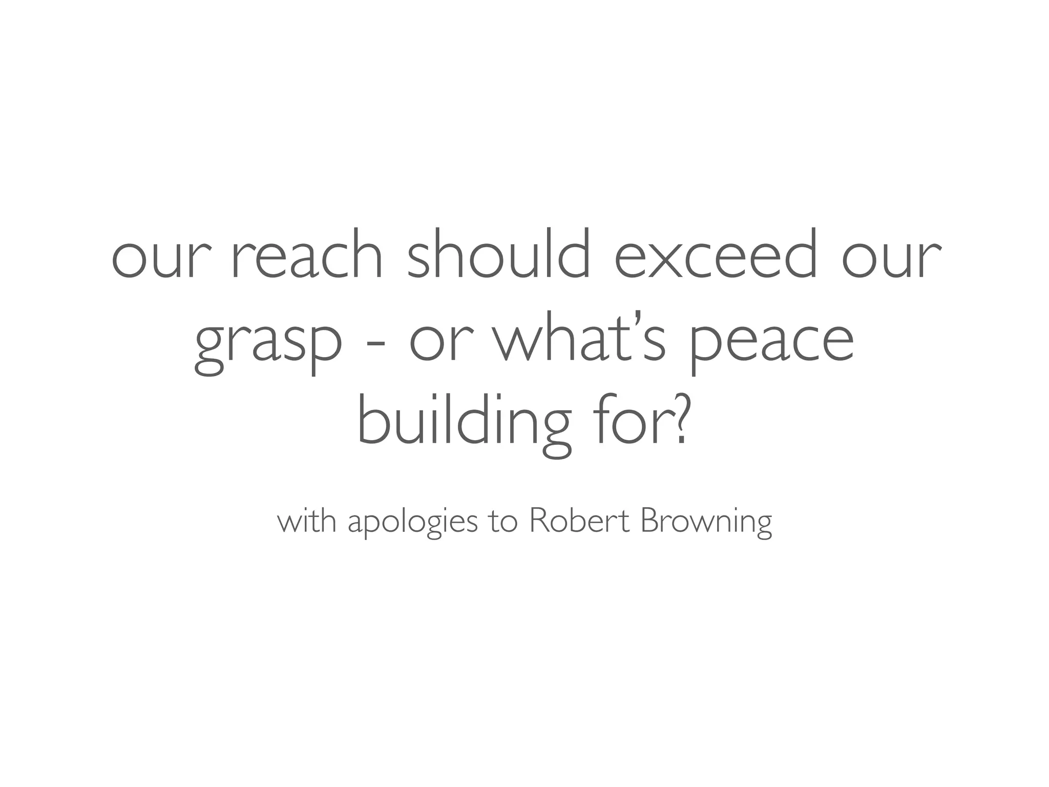 our reach should exceed our
grasp - or what’s peace
building for?	

!
with apologies to Robert Browning	

 