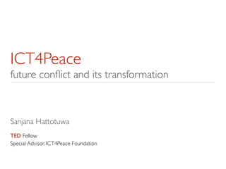 ICT4Peace	

future conﬂict and its transformation
Sanjana Hattotuwa	

!
TED Fellow	

Special Advisor, ICT4Peace Foundation
 