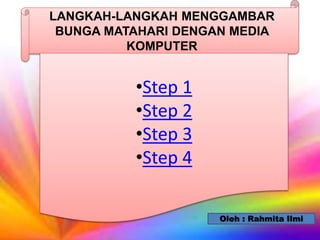 LANGKAH-LANGKAH MENGGAMBAR
BUNGA MATAHARI DENGAN MEDIA
KOMPUTER
•Step 1
•Step 2
•Step 3
•Step 4
Oleh : Rahmita Ilmi
 