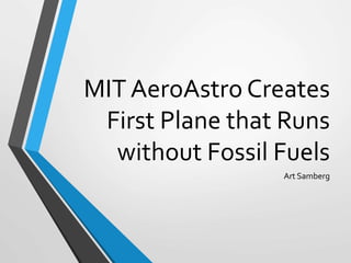 MIT AeroAstro Creates
First Plane that Runs
without Fossil Fuels
Art Samberg
 