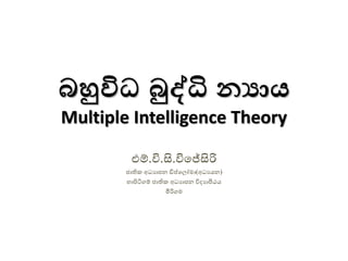 බහුවිධ බුද්ධි නයාය
Multiple Intelligence Theory
එම්.වි.සි.විජේසිරි
ජාතික අධයාඳන ඩිප්ජ ෝභා(අධයයන)
හාපිටිගම් ජාතික අධයාඳන විදයාපීඨය
මීරිගභ
 
