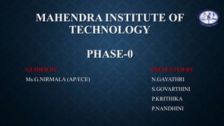 MAHENDRA INSTITUTE OF
TECHNOLOGY
PHASE-0
GUIDED BY PRESENTED BY
Ms.G.NIRMALA (AP/ECE) N.GAYATHRI
S.GOVARTHINI
P.KRITHIKA
P.NANDHINI
 